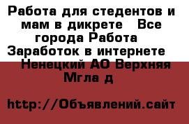 Работа для стедентов и мам в дикрете - Все города Работа » Заработок в интернете   . Ненецкий АО,Верхняя Мгла д.